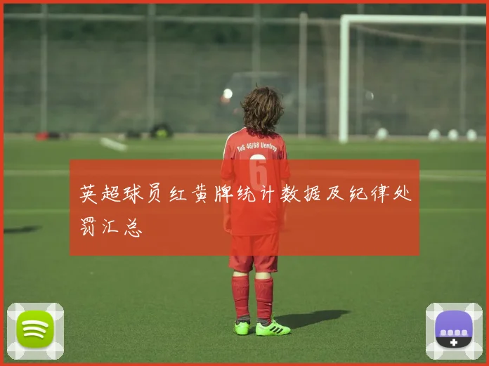 英超球员红黄牌统计数据及纪律处罚汇总