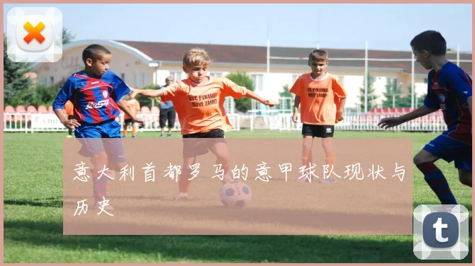 意大利首都罗马的意甲球队现状与历史