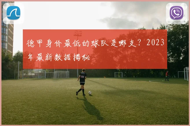 德甲身价最低的球队是哪支？2023年最新数据揭秘