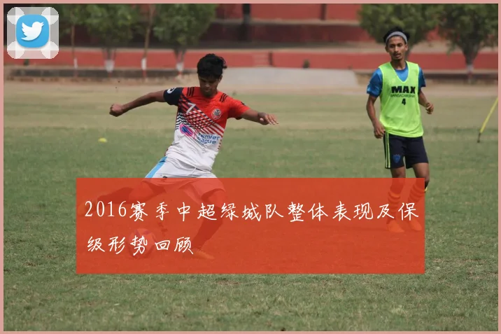 2016赛季中超绿城队整体表现及保级形势回顾