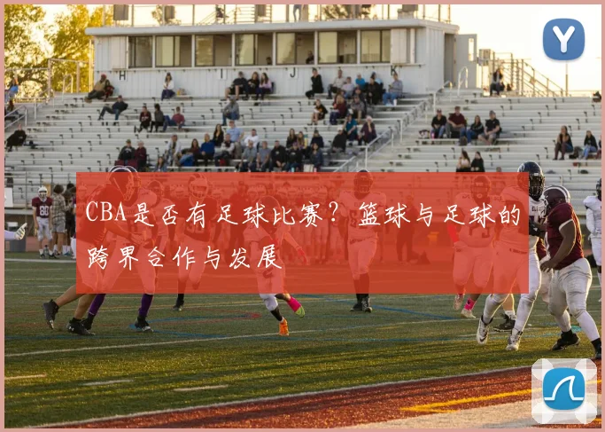 CBA是否有足球比赛？篮球与足球的跨界合作与发展