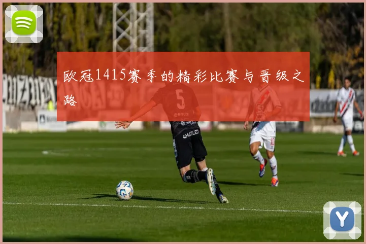 欧冠1415赛季的精彩比赛与晋级之路