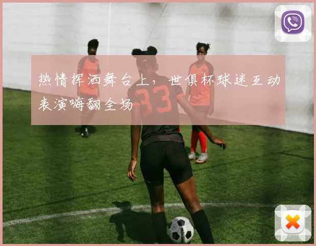 热情挥洒舞台上，世俱杯球迷互动表演嗨翻全场