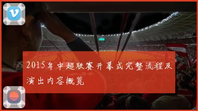 2015年中超联赛开幕式完整流程及演出内容概览